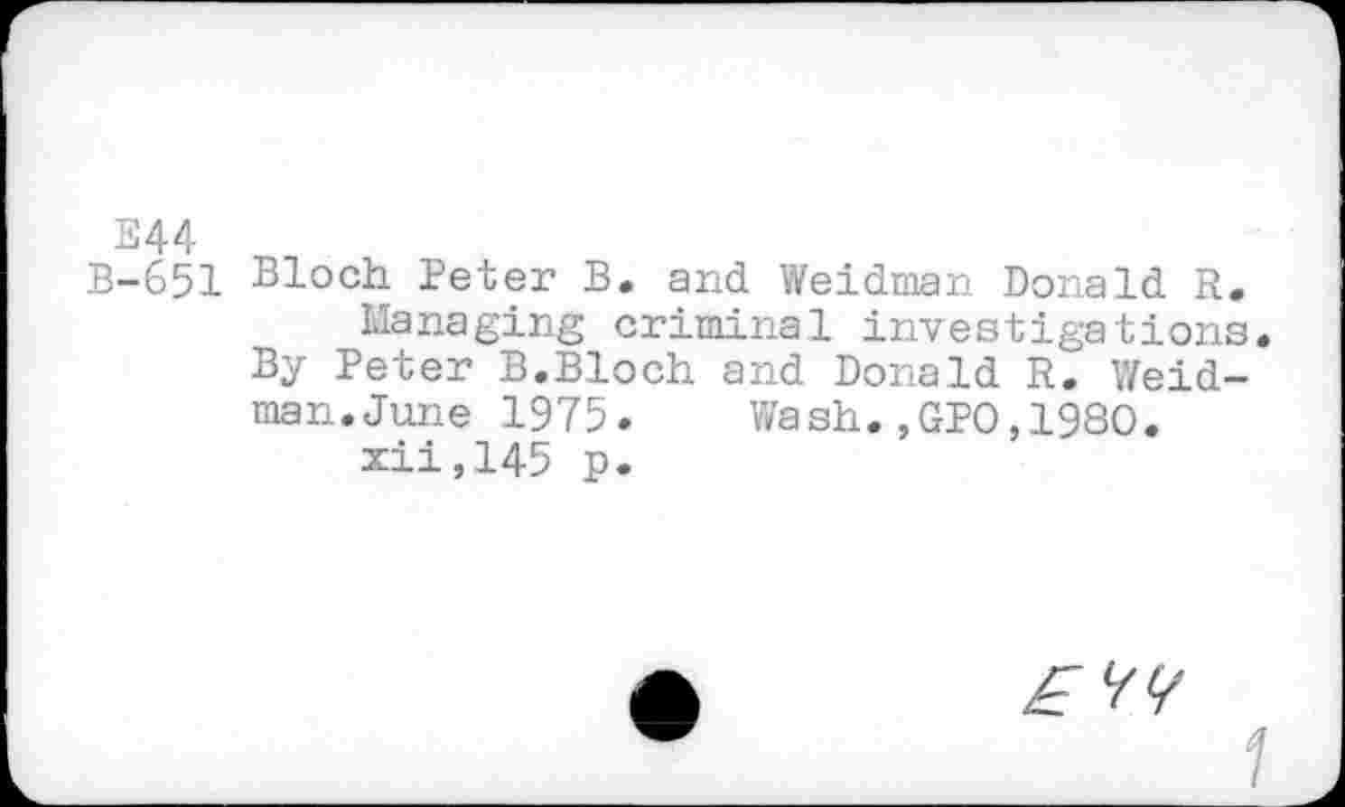 ﻿E44
B-651 Bloch Peter B. and Weidman Donald R.
Managing criminal investigations. By Peter B.Bloch and Donald R. Weidman. June 1975. Wash.,GPO,1980.
xii,145 p.